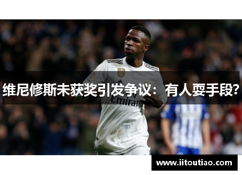 维尼修斯未获奖引发争议:有人耍手段?