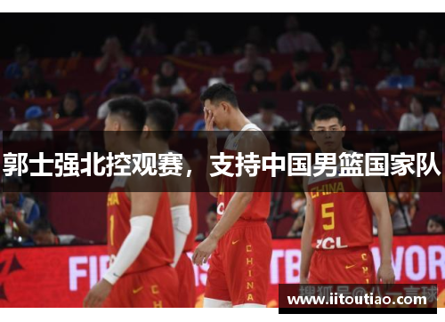 郭士强北控观赛,支持中国男篮国家队