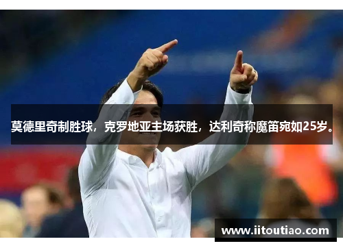 莫德里奇制胜球,克罗地亚主场获胜,达利奇称魔笛宛如25岁。