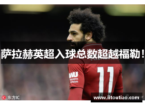 萨拉赫英超入球总数超越福勒!