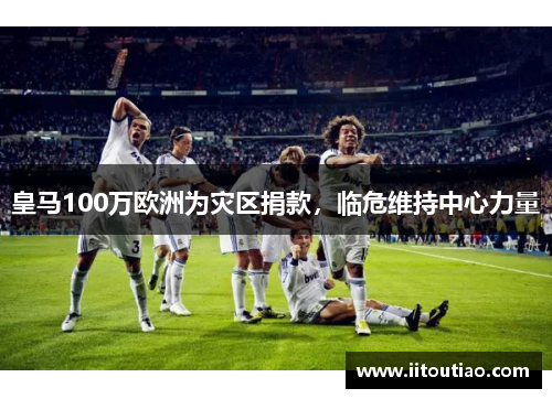 皇马100万欧洲为灾区捐款,临危维持中心力量