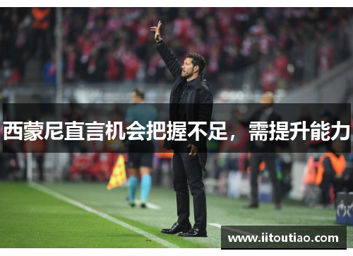 西蒙尼直言机会把握不足,需提升能力