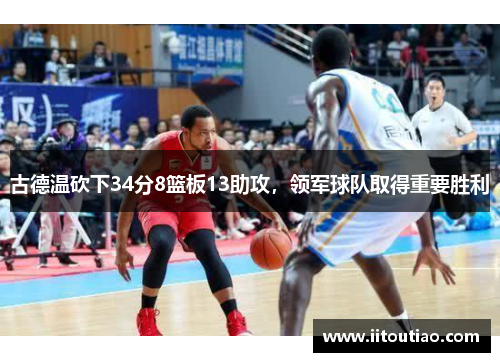 古德温砍下34分8篮板13助攻,领军球队取得重要胜利