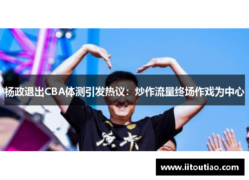 杨政退出CBA体测引发热议:炒作流量终场作戏为中心